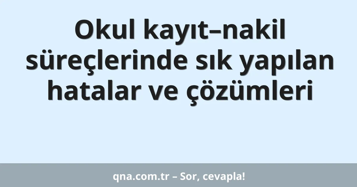 Okul kayıt–nakil süreçlerinde sık yapılan hatalar ve çözümleri
