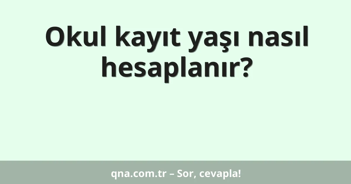 Okul kayıt yaşı nasıl hesaplanır?