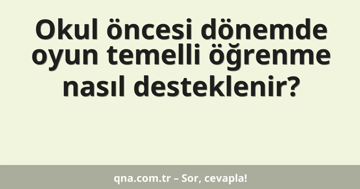 Okul öncesi dönemde oyun temelli öğrenme nasıl desteklenir?