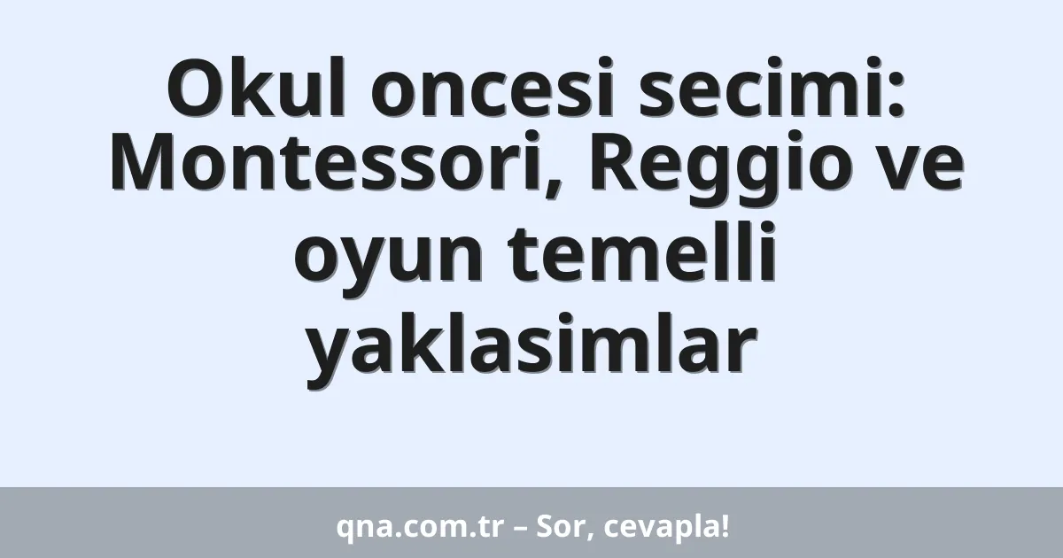 Okul oncesi secimi: Montessori, Reggio ve oyun temelli yaklasimlar