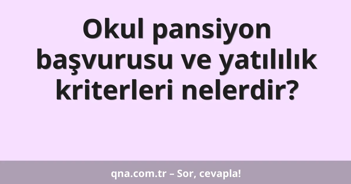 Okul pansiyon başvurusu ve yatılılık kriterleri nelerdir?