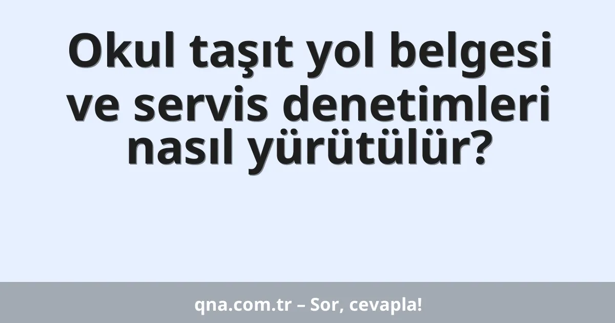 Okul taşıt yol belgesi ve servis denetimleri nasıl yürütülür?