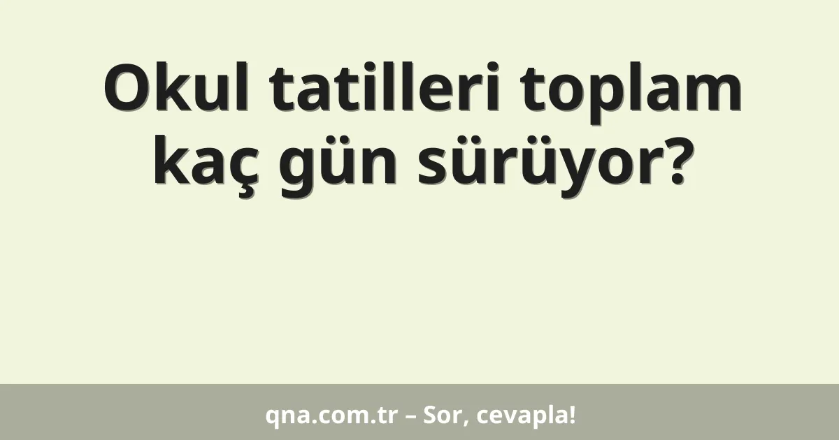 Okul tatilleri toplam kaç gün sürüyor?