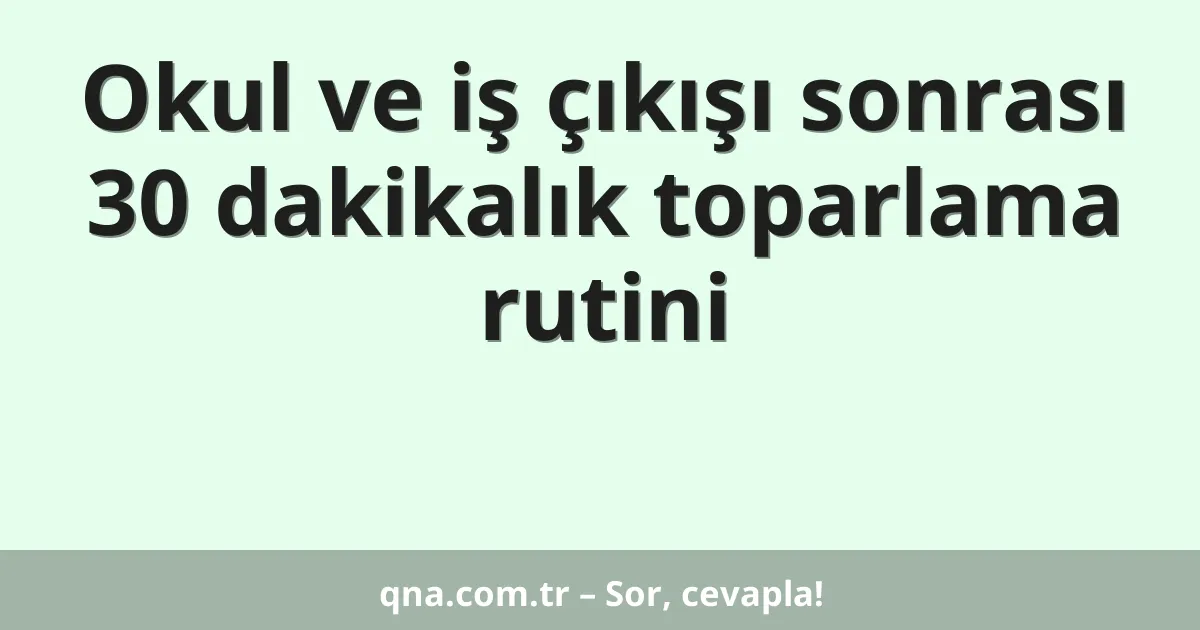 Okul ve iş çıkışı sonrası 30 dakikalık toparlama rutini