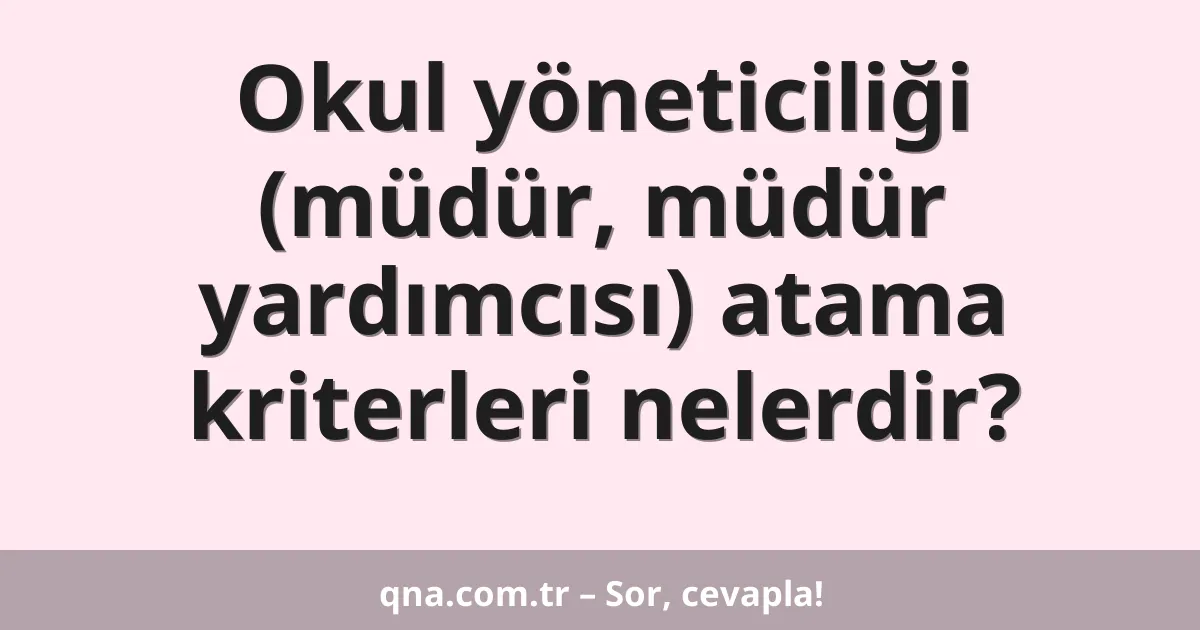 Okul yöneticiliği (müdür, müdür yardımcısı) atama kriterleri nelerdir?