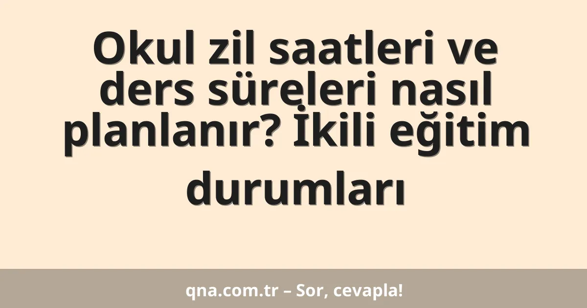 Okul zil saatleri ve ders süreleri nasıl planlanır? İkili eğitim durumları