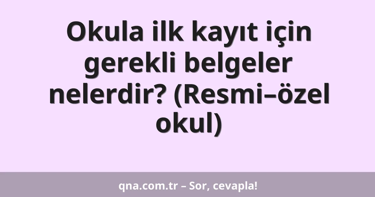 Okula ilk kayıt için gerekli belgeler nelerdir? (Resmi–özel okul)