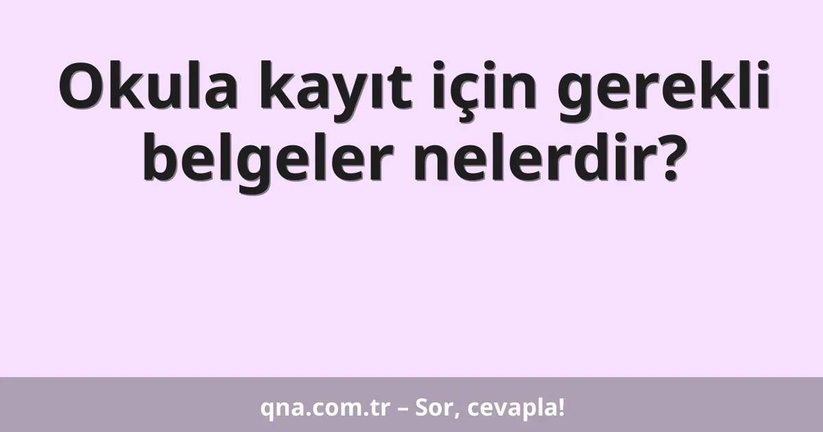 Okula kayıt için gerekli belgeler nelerdir?