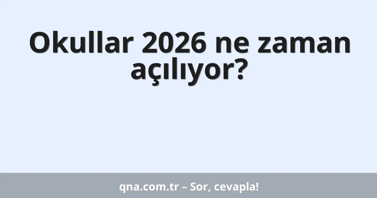 Okullar 2026 ne zaman açılıyor?