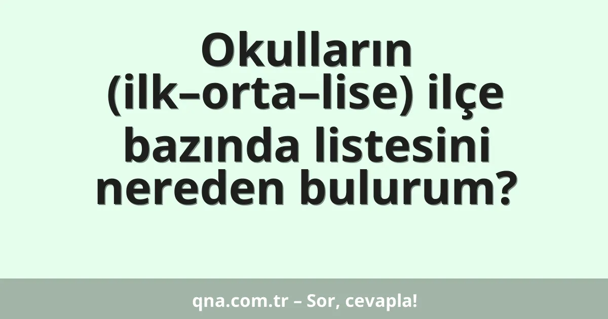 Okulların (ilk–orta–lise) ilçe bazında listesini nereden bulurum?