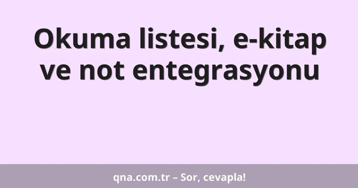 Okuma listesi, e-kitap ve not entegrasyonu