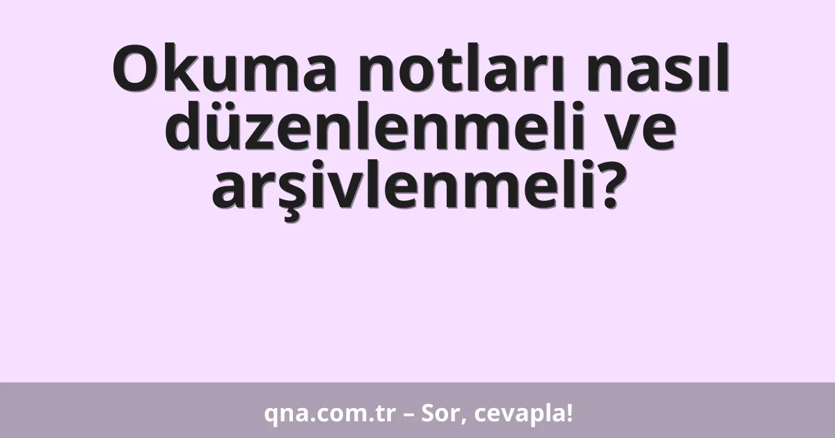 Okuma notları nasıl düzenlenmeli ve arşivlenmeli?