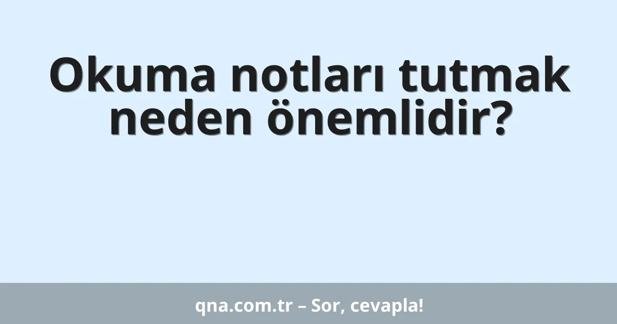 Okuma notları tutmak neden önemlidir?