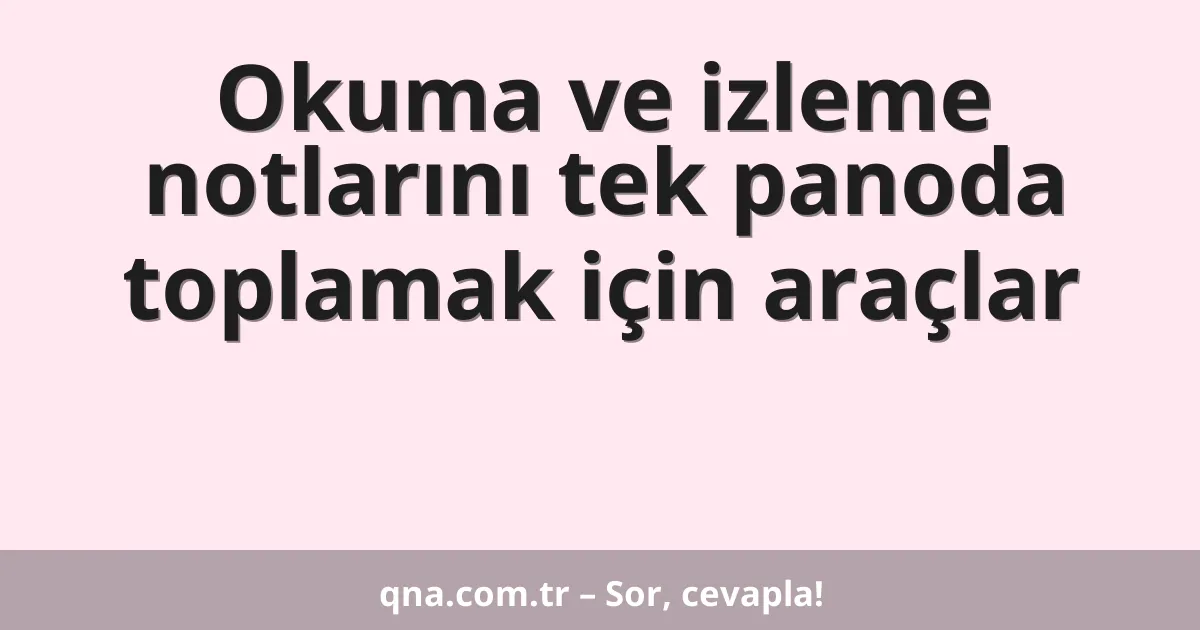 Okuma ve izleme notlarını tek panoda toplamak için araçlar