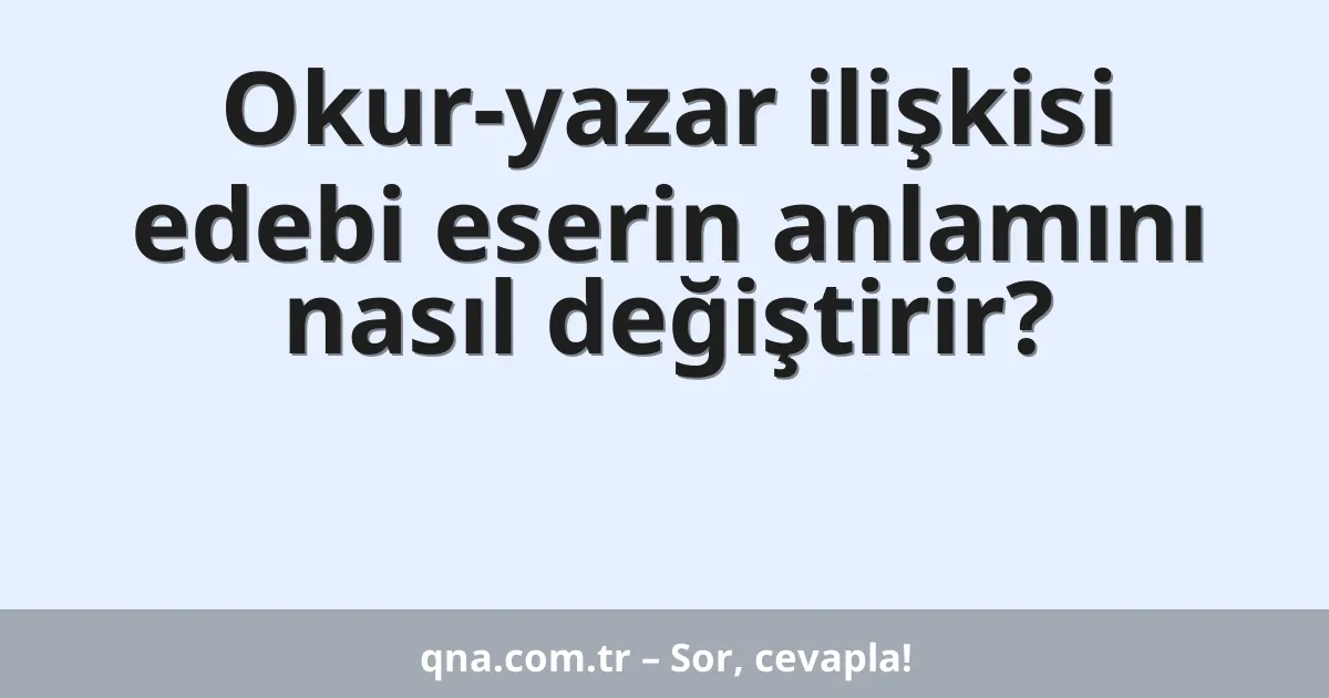 Okur-yazar ilişkisi edebi eserin anlamını nasıl değiştirir?