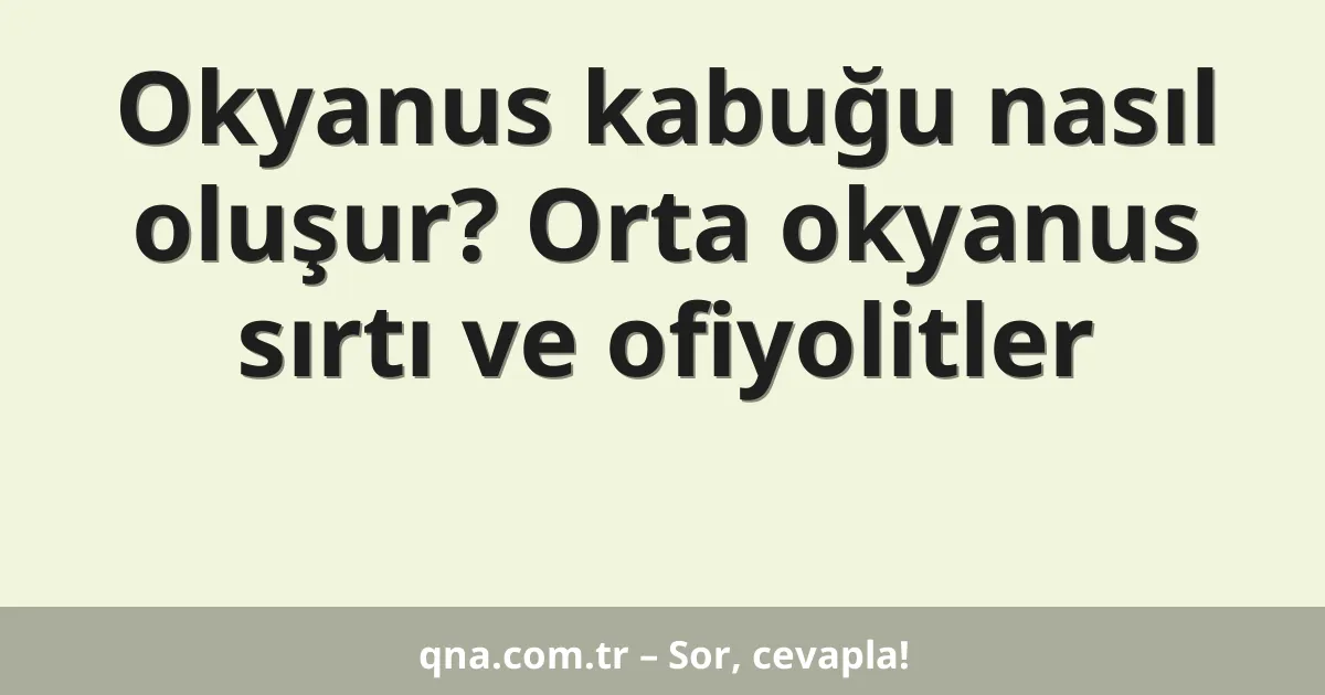 Okyanus kabuğu nasıl oluşur? Orta okyanus sırtı ve ofiyolitler