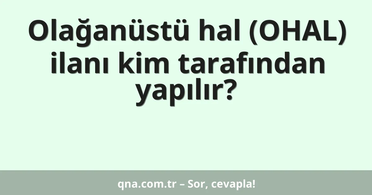 Olağanüstü hal (OHAL) ilanı kim tarafından yapılır?