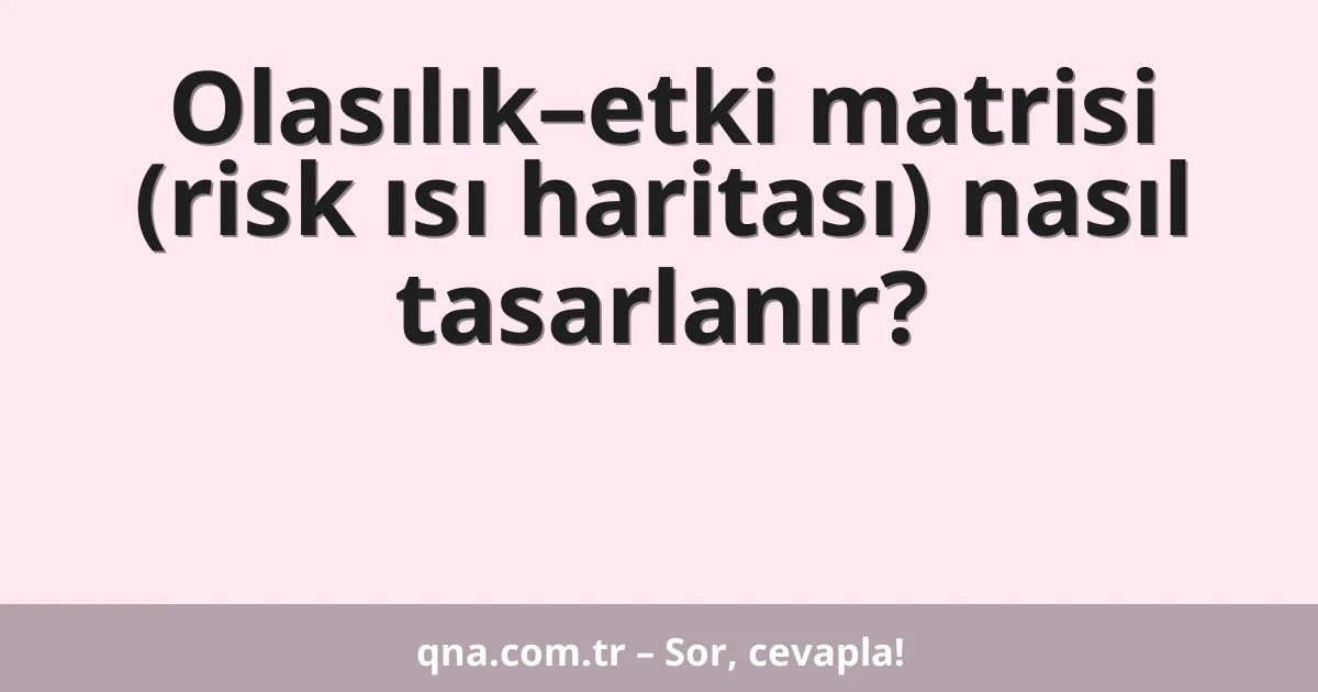 Olasılık–etki matrisi (risk ısı haritası) nasıl tasarlanır?