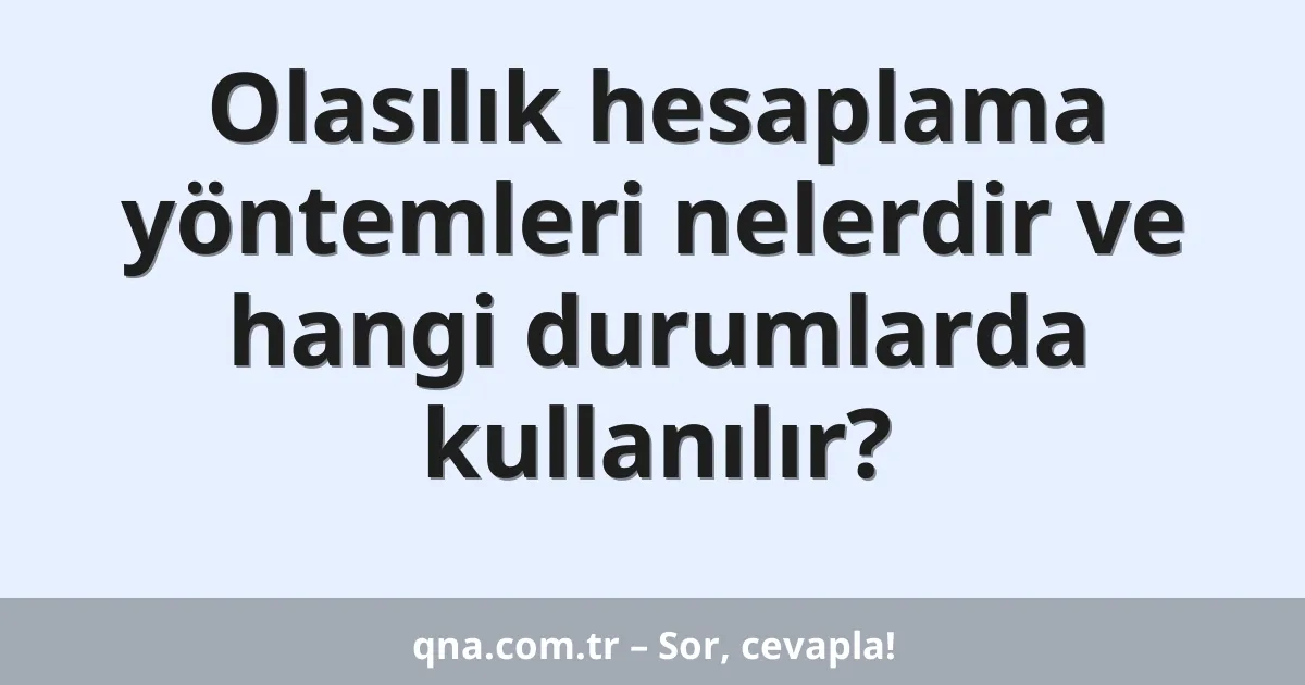 Olasılık hesaplama yöntemleri nelerdir ve hangi durumlarda kullanılır?