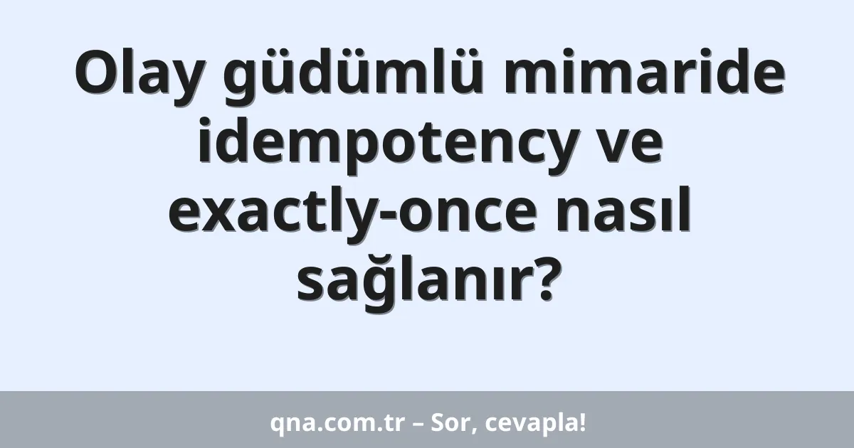 Olay güdümlü mimaride idempotency ve exactly-once nasıl sağlanır?