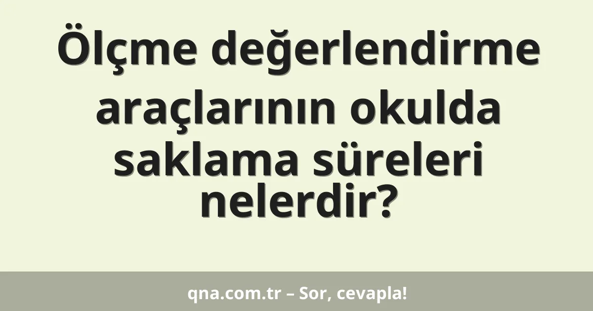 Ölçme değerlendirme araçlarının okulda saklama süreleri nelerdir?
