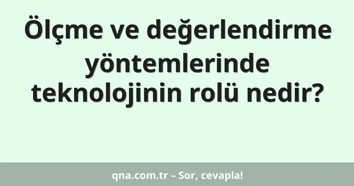 Ölçme ve değerlendirme yöntemlerinde teknolojinin rolü nedir?