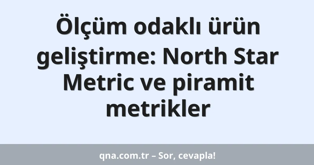 Ölçüm odaklı ürün geliştirme: North Star Metric ve piramit metrikler