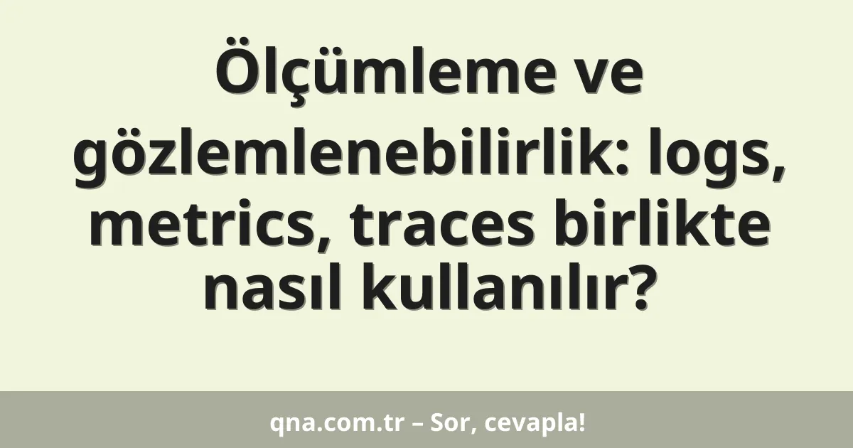Ölçümleme ve gözlemlenebilirlik: logs, metrics, traces birlikte nasıl kullanılır?