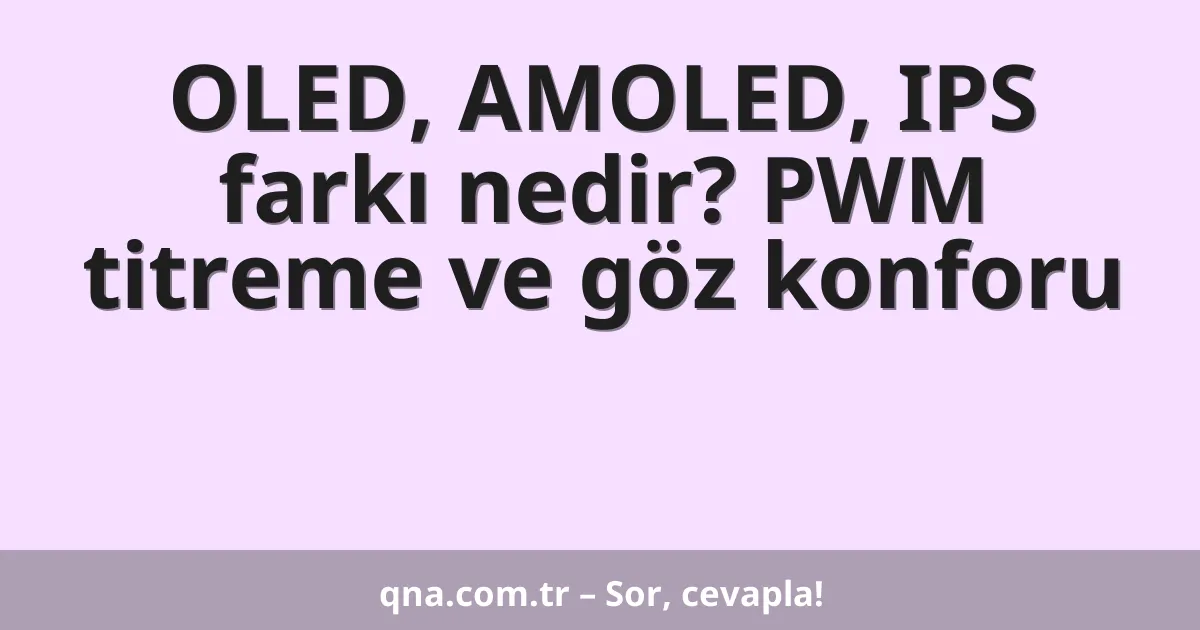 OLED, AMOLED, IPS farkı nedir? PWM titreme ve göz konforu