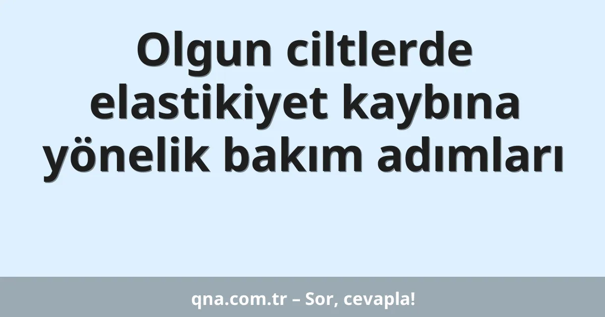 Olgun ciltlerde elastikiyet kaybına yönelik bakım adımları