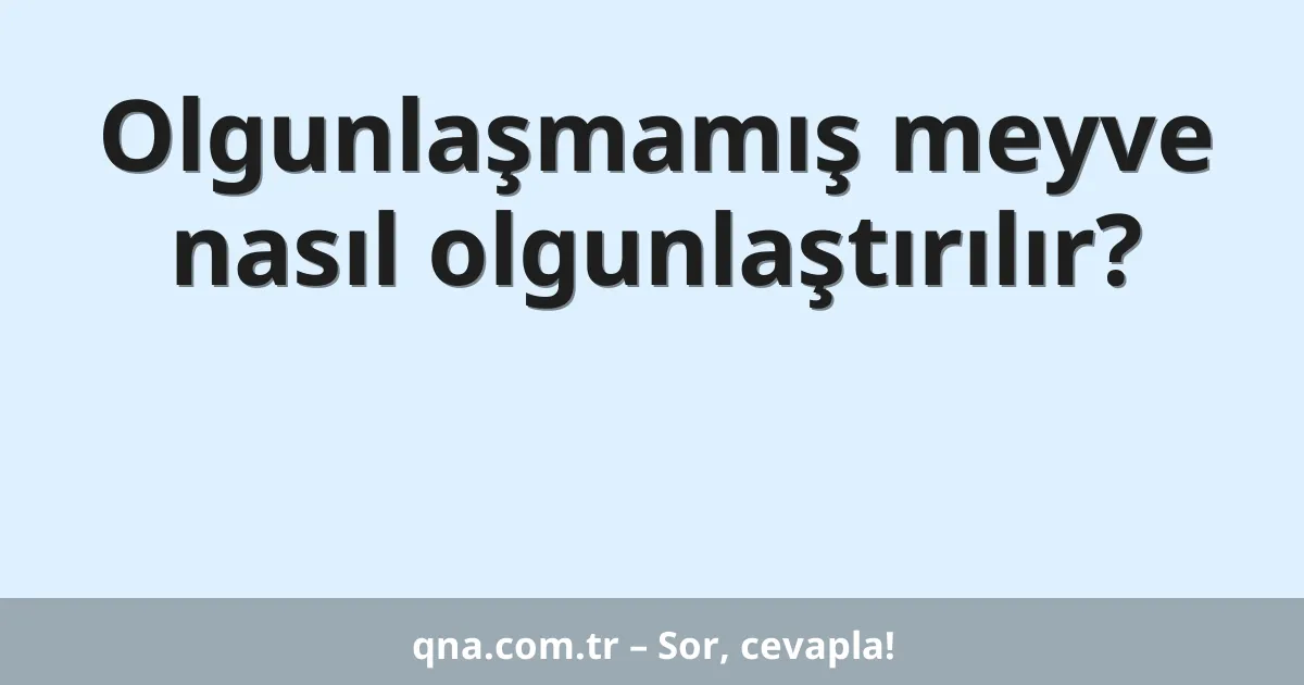 Olgunlaşmamış meyve nasıl olgunlaştırılır?