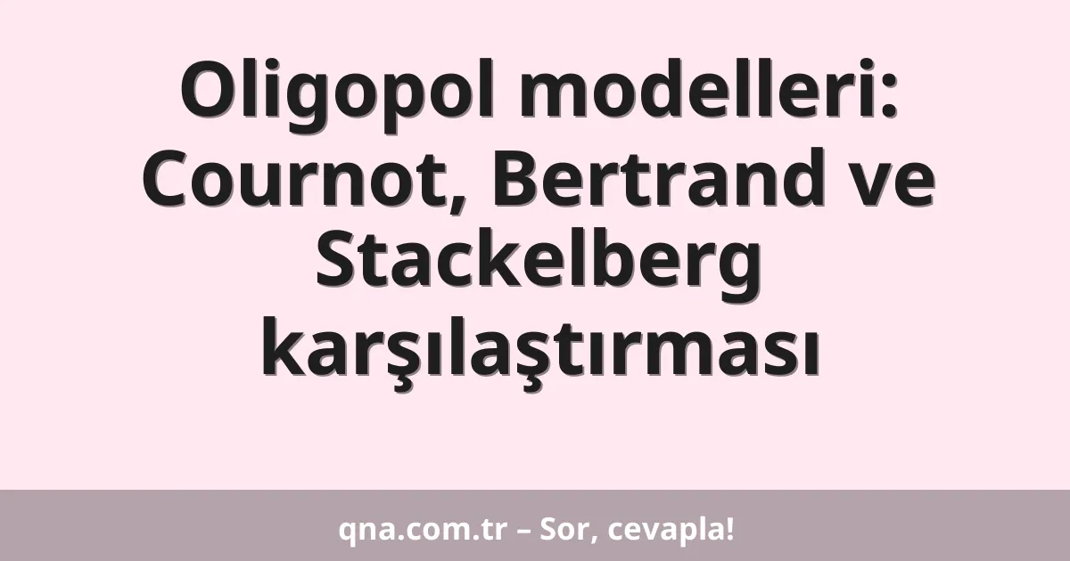 Oligopol modelleri: Cournot, Bertrand ve Stackelberg karşılaştırması