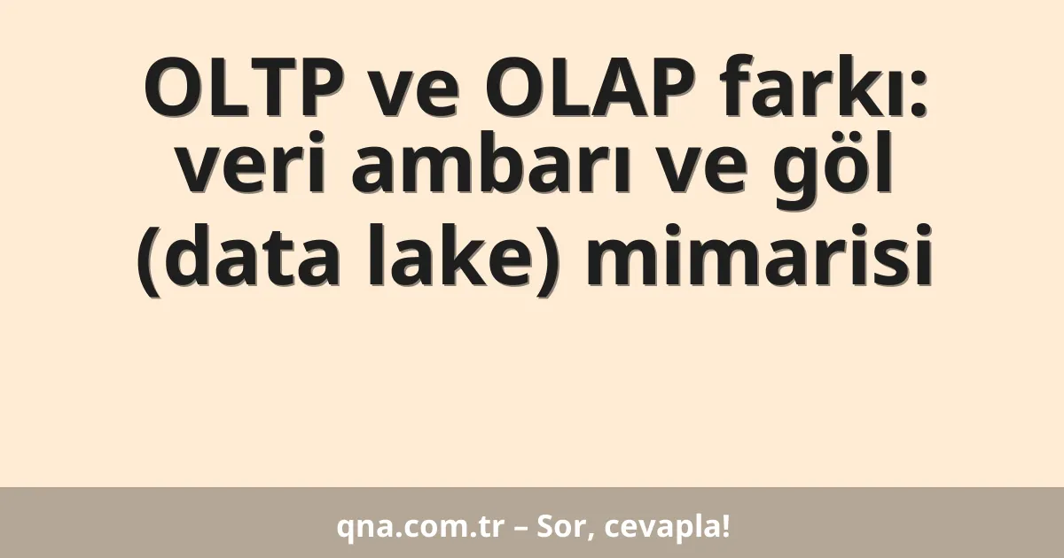 OLTP ve OLAP farkı: veri ambarı ve göl (data lake) mimarisi