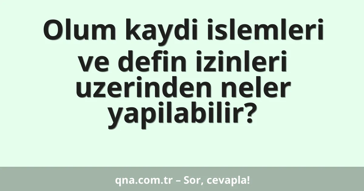 Olum kaydi islemleri ve defin izinleri uzerinden neler yapilabilir?