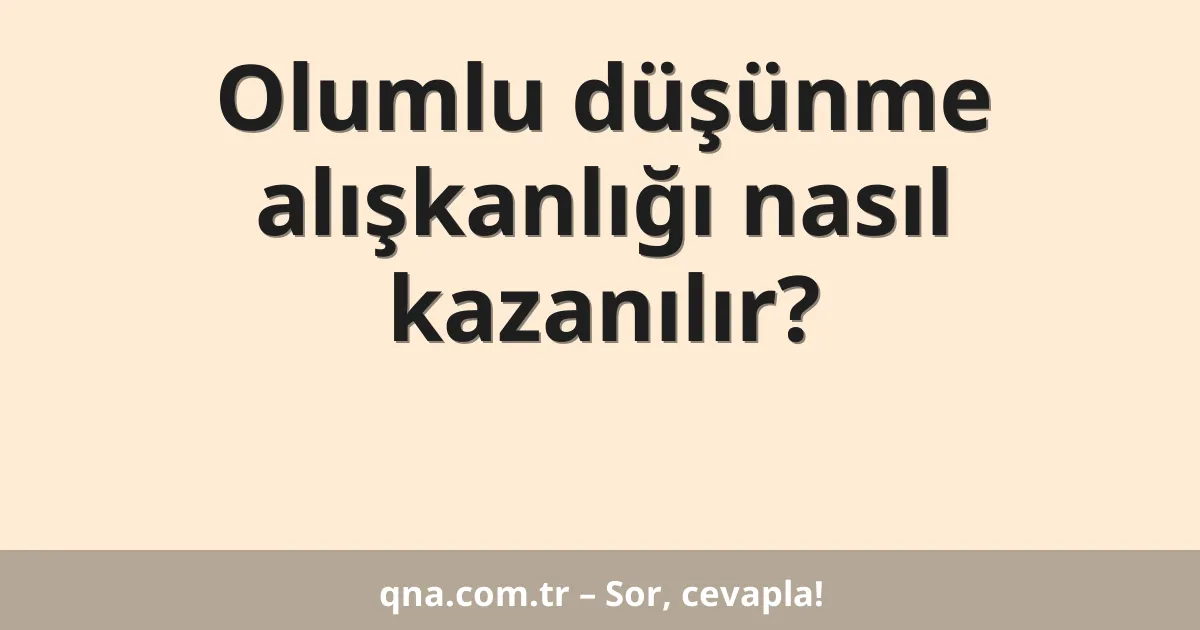 Olumlu düşünme alışkanlığı nasıl kazanılır?