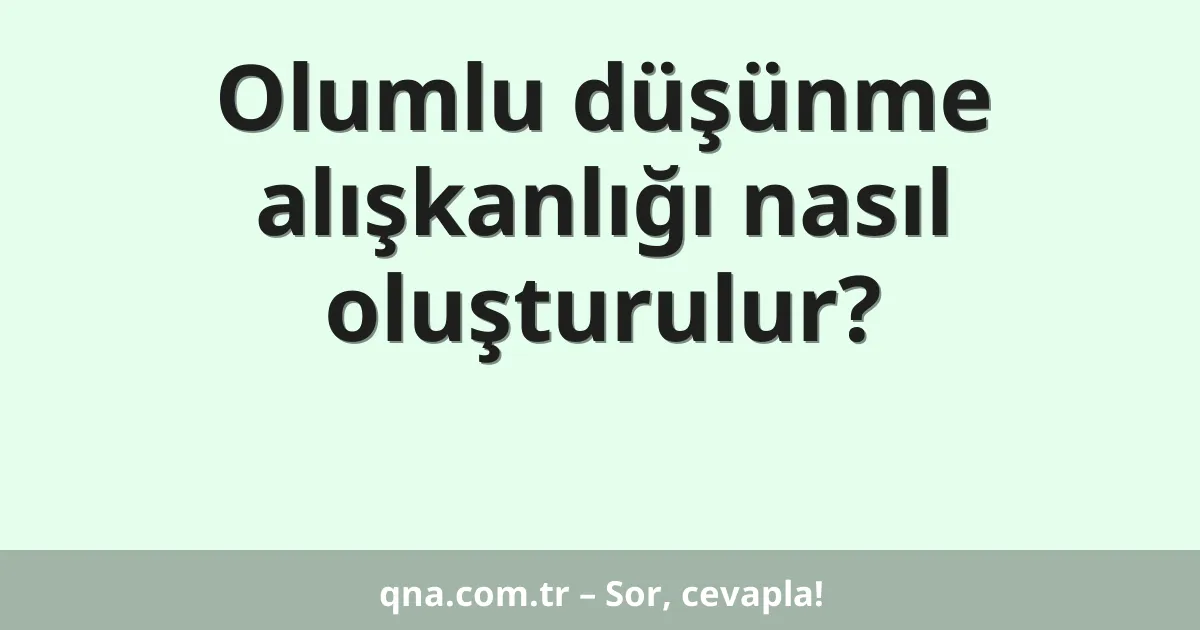 Olumlu düşünme alışkanlığı nasıl oluşturulur?