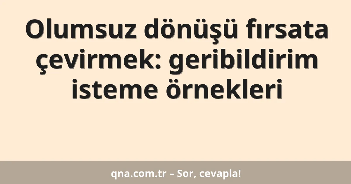 Olumsuz dönüşü fırsata çevirmek: geribildirim isteme örnekleri