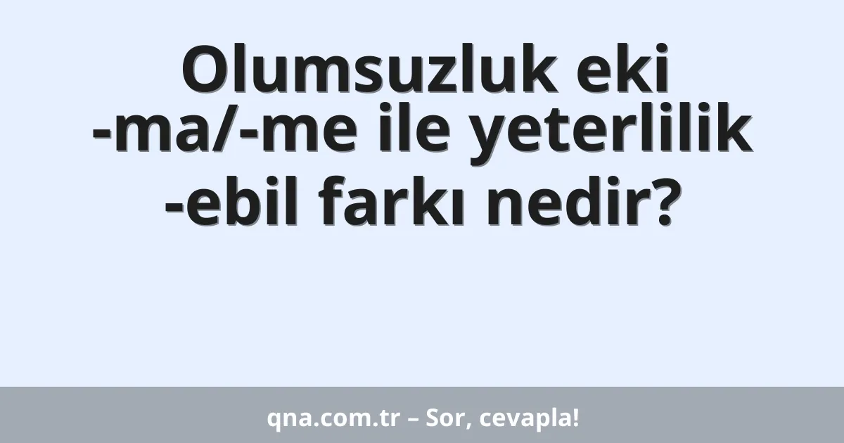 Olumsuzluk eki -ma/-me ile yeterlilik -ebil farkı nedir?