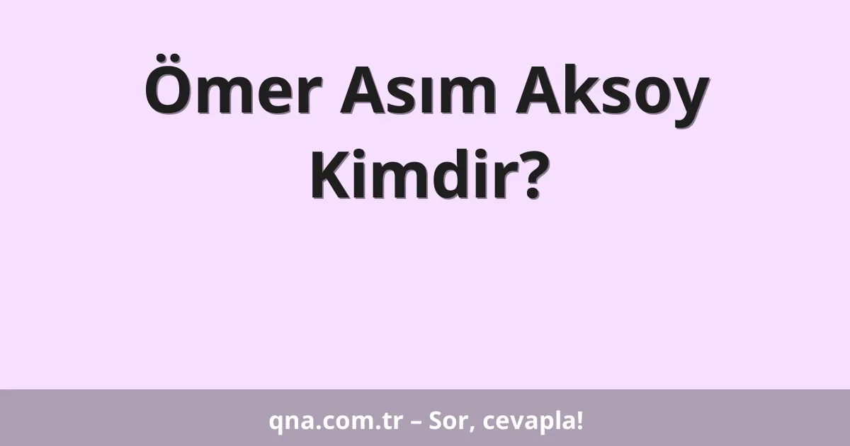 Ömer Asım Aksoy Kimdir?
