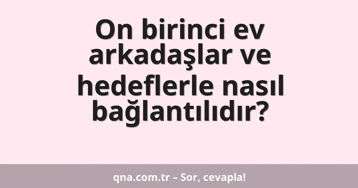 On birinci ev arkadaşlar ve hedeflerle nasıl bağlantılıdır?