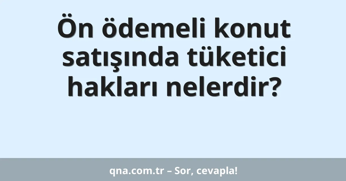 Ön ödemeli konut satışında tüketici hakları nelerdir?