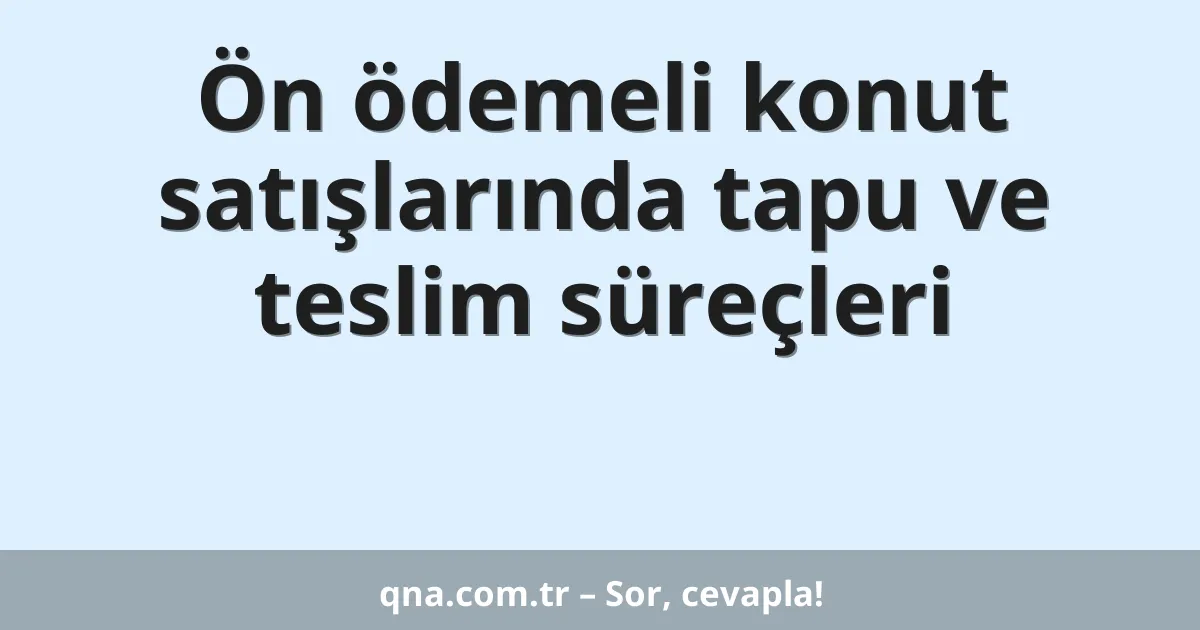 Ön ödemeli konut satışlarında tapu ve teslim süreçleri