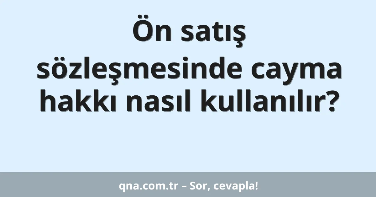 Ön satış sözleşmesinde cayma hakkı nasıl kullanılır?