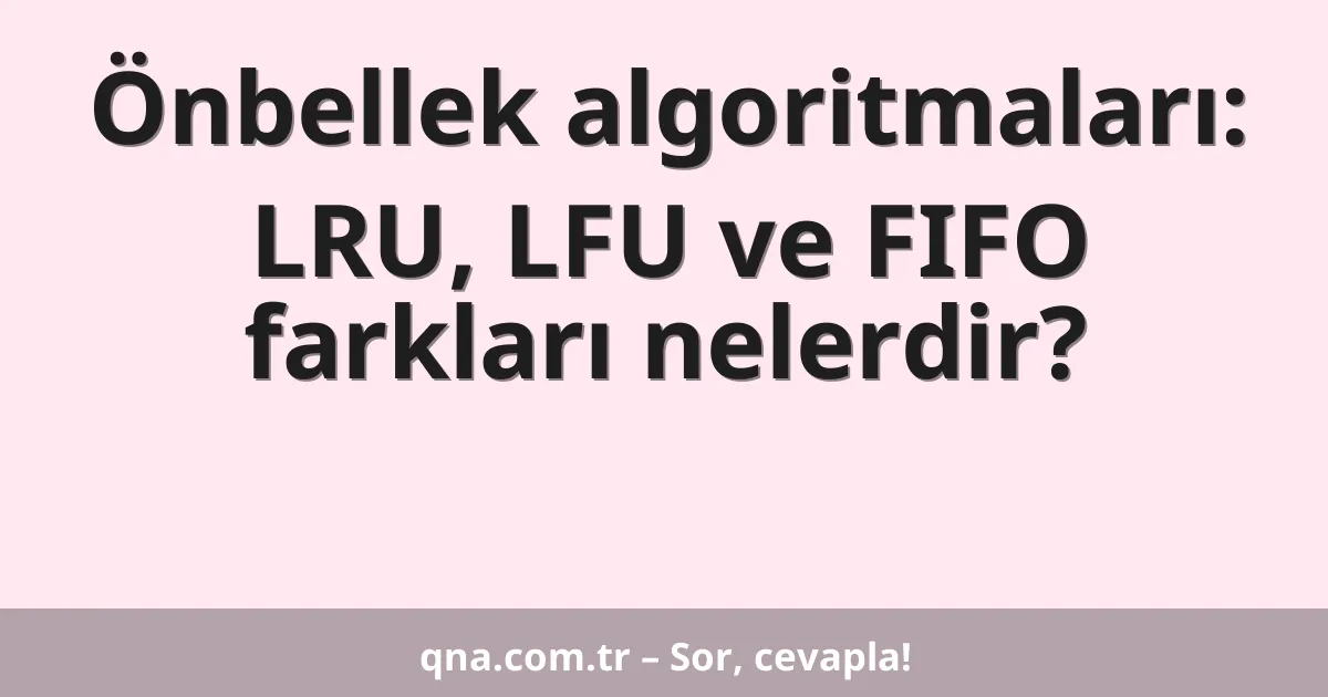Önbellek algoritmaları: LRU, LFU ve FIFO farkları nelerdir?