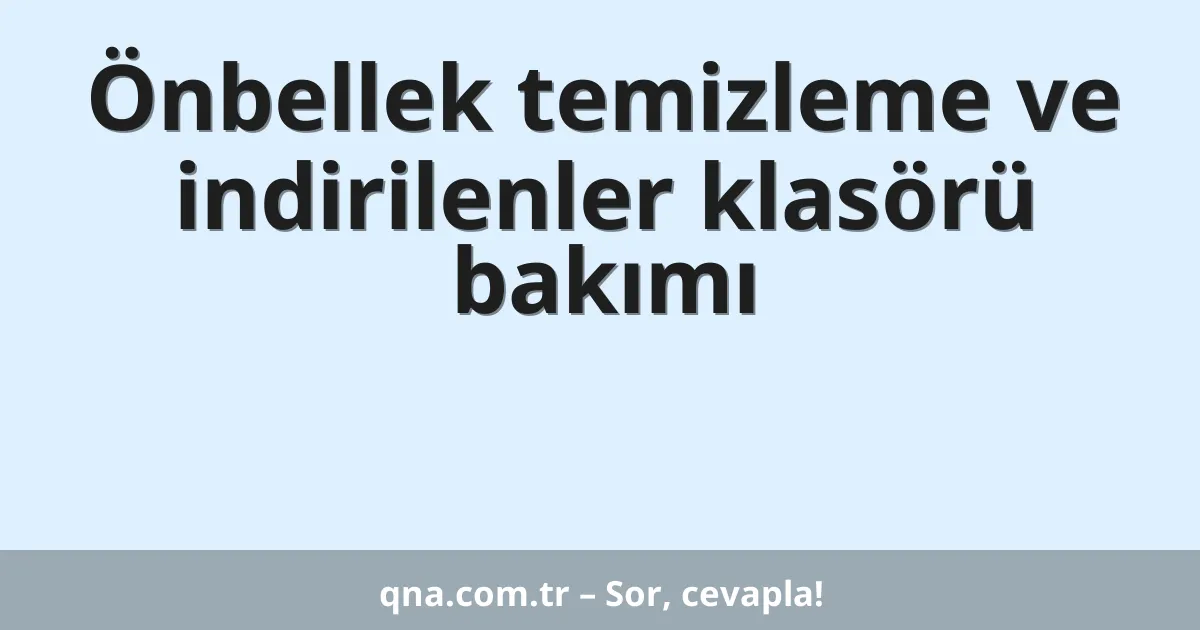 Önbellek temizleme ve indirilenler klasörü bakımı