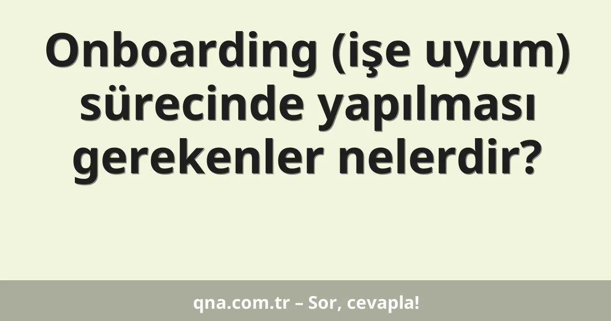 Onboarding (işe uyum) sürecinde yapılması gerekenler nelerdir?