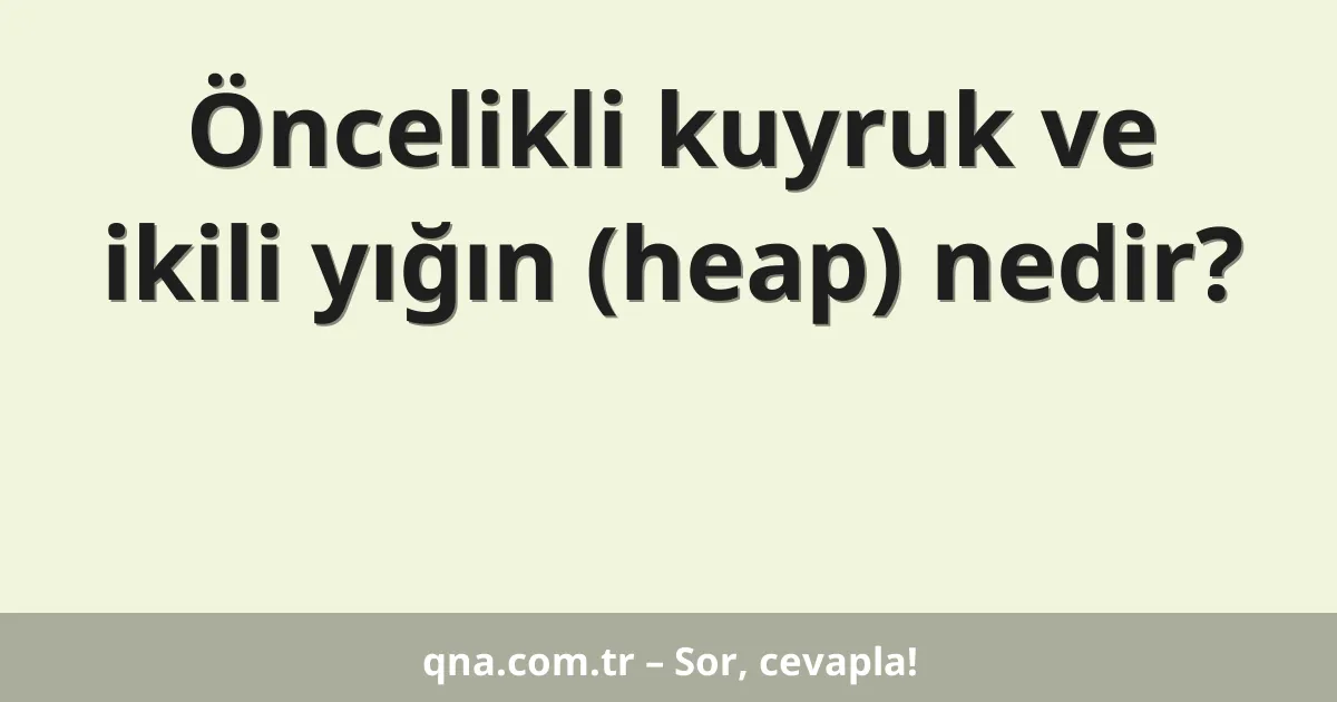 Öncelikli kuyruk ve ikili yığın (heap) nedir?