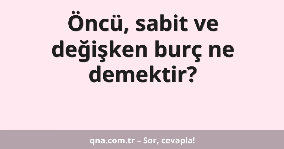 Öncü, sabit ve değişken burç ne demektir?