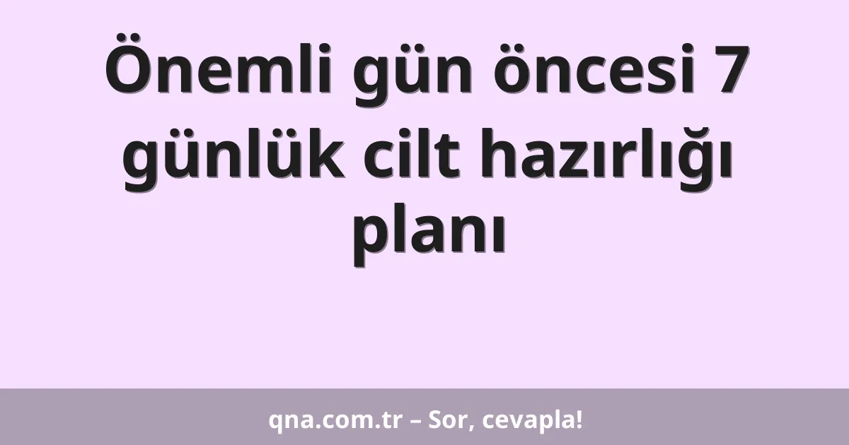 Önemli gün öncesi 7 günlük cilt hazırlığı planı