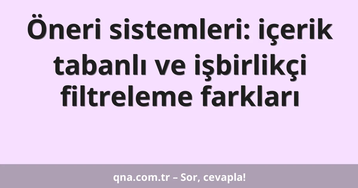 Öneri sistemleri: içerik tabanlı ve işbirlikçi filtreleme farkları